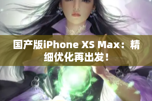 国产版iPhone XS Max：精细优化再出发！
