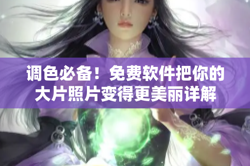 调色必备！免费软件把你的大片照片变得更美丽详解