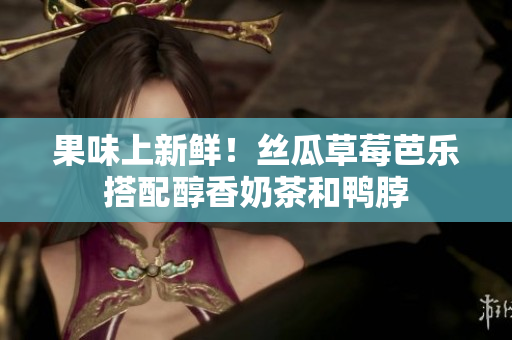 果味上新鲜！丝瓜草莓芭乐搭配醇香奶茶和鸭脖