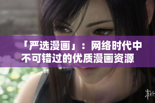 「严选漫画」：网络时代中不可错过的优质漫画资源