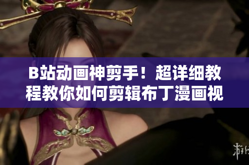 B站动画神剪手！超详细教程教你如何剪辑布丁漫画视频