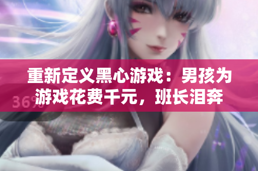 重新定义黑心游戏：男孩为游戏花费千元，班长泪奔
