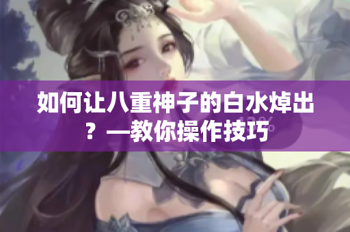 如何让八重神子的白水焯出？—教你操作技巧