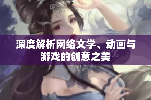 深度解析网络文学、动画与游戏的创意之美
