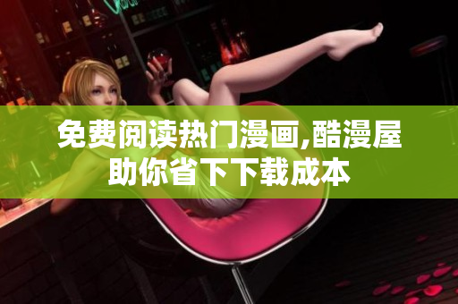 免费阅读热门漫画,酷漫屋助你省下下载成本