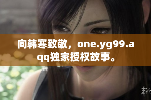 向韩寒致敬，one.yg99.aqq独家授权故事。