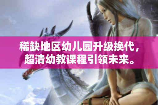 稀缺地区幼儿园升级换代，超清幼教课程引领未来。