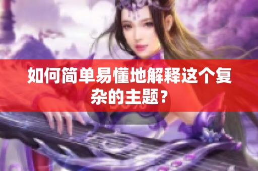 如何简单易懂地解释这个复杂的主题？