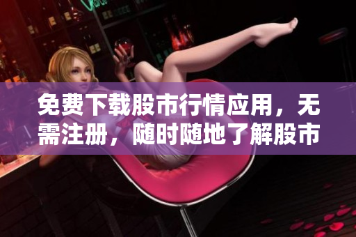 免费下载股市行情应用，无需注册，随时随地了解股市行情走势