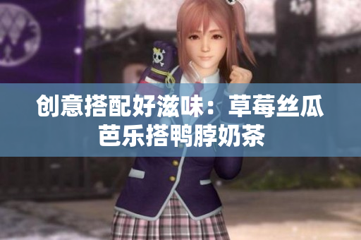 创意搭配好滋味：草莓丝瓜芭乐搭鸭脖奶茶