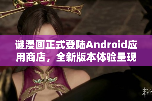 谜漫画正式登陆Android应用商店，全新版本体验呈现！