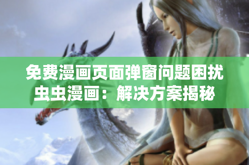 免费漫画页面弹窗问题困扰虫虫漫画：解决方案揭秘