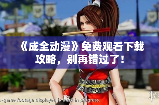 《成全动漫》免费观看下载攻略，别再错过了！