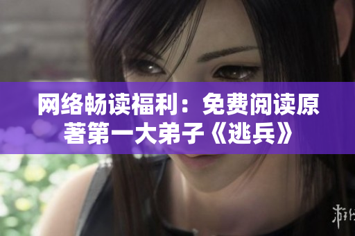 网络畅读福利：免费阅读原著第一大弟子《逃兵》