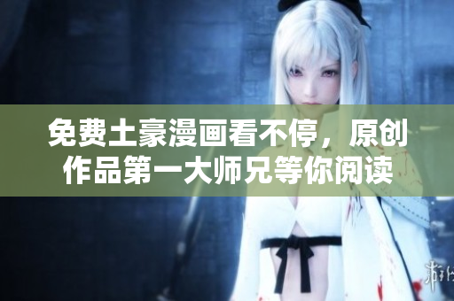 免费土豪漫画看不停，原创作品第一大师兄等你阅读