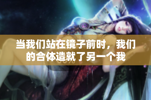 当我们站在镜子前时，我们的合体造就了另一个我