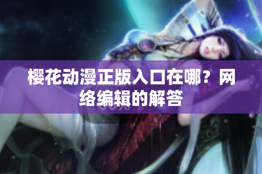樱花动漫正版入口在哪？网络编辑的解答