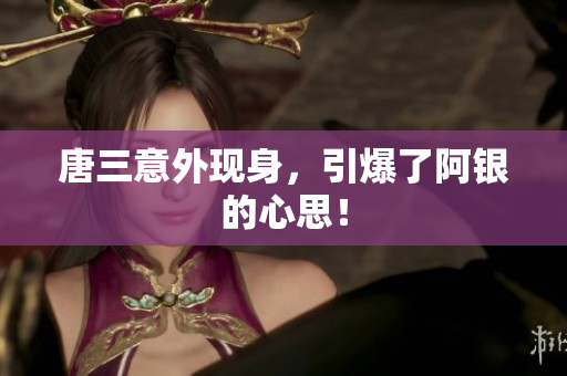 唐三意外现身，引爆了阿银的心思！