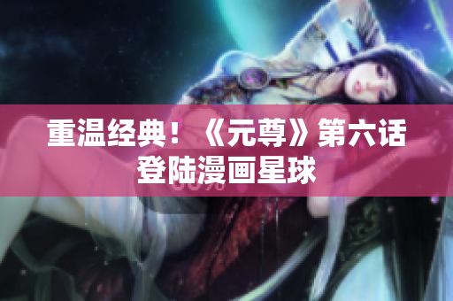 重温经典！《元尊》第六话登陆漫画星球