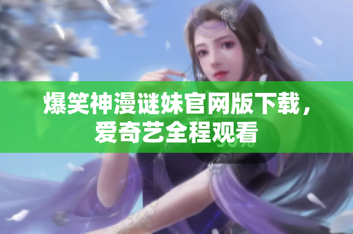 爆笑神漫谜妹官网版下载，爱奇艺全程观看