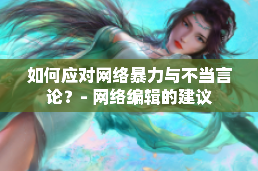 如何应对网络暴力与不当言论？- 网络编辑的建议