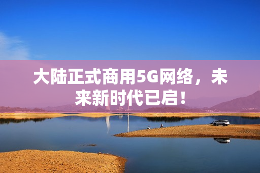 大陆正式商用5G网络，未来新时代已启！