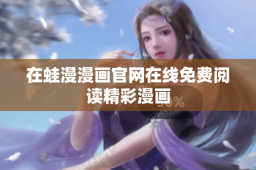 在蛙漫漫画官网在线免费阅读精彩漫画