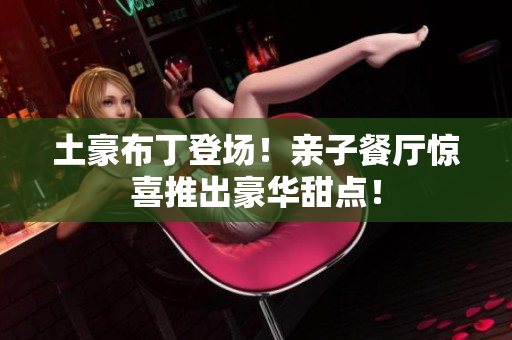 土豪布丁登场！亲子餐厅惊喜推出豪华甜点！