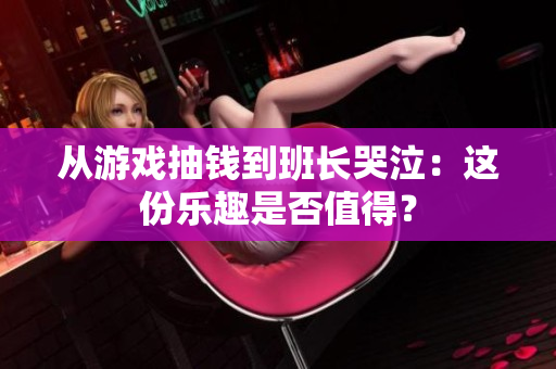 从游戏抽钱到班长哭泣：这份乐趣是否值得？