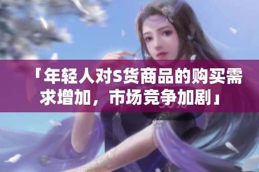 「年轻人对S货商品的购买需求增加，市场竞争加剧」