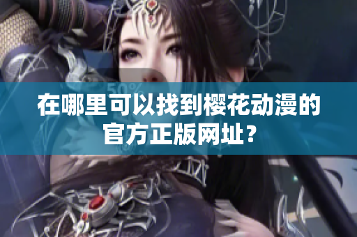 在哪里可以找到樱花动漫的官方正版网址？
