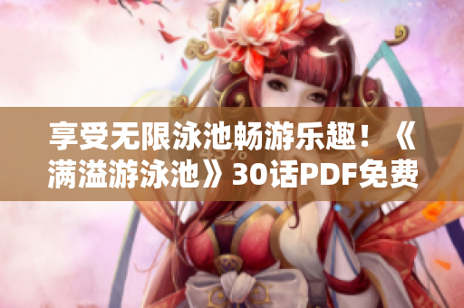 享受无限泳池畅游乐趣！《满溢游泳池》30话PDF免费下载！