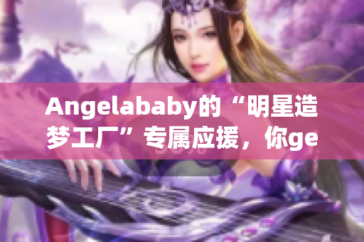 Angelababy的“明星造梦工厂”专属应援，你get了吗？