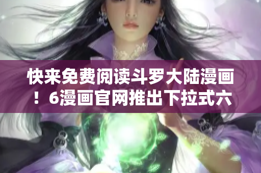 快来免费阅读斗罗大陆漫画！6漫画官网推出下拉式六漫画服务