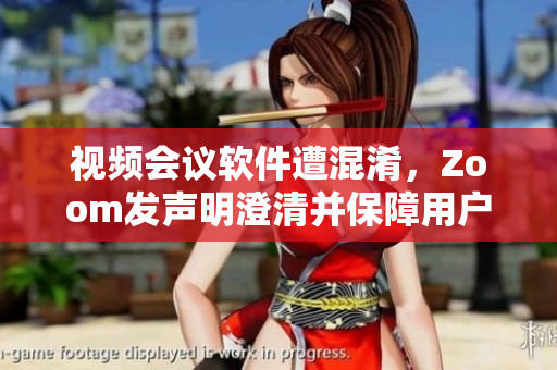 视频会议软件遭混淆，Zoom发声明澄清并保障用户隐私安全