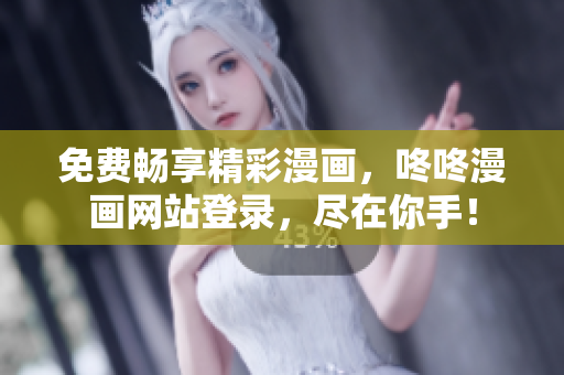 免费畅享精彩漫画，咚咚漫画网站登录，尽在你手！