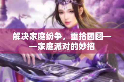 解决家庭纷争，重拾团圆——家庭派对的妙招