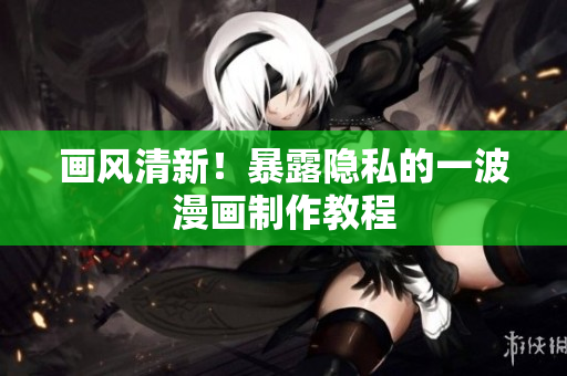 画风清新！暴露隐私的一波漫画制作教程