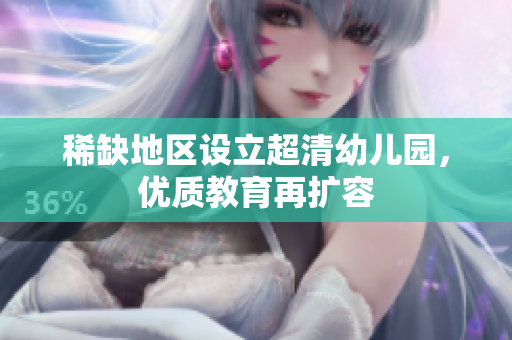 稀缺地区设立超清幼儿园，优质教育再扩容