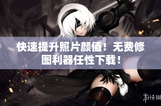 快速提升照片颜值！无费修图利器任性下载！