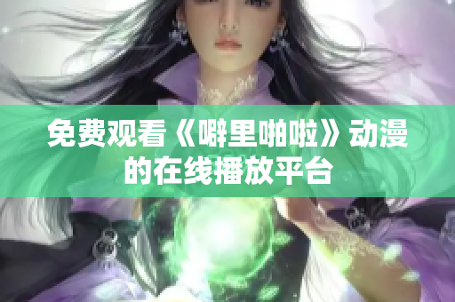 免费观看《噼里啪啦》动漫的在线播放平台
