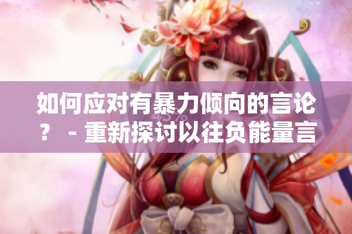 如何应对有暴力倾向的言论？ - 重新探讨以往负能量言论常见问题