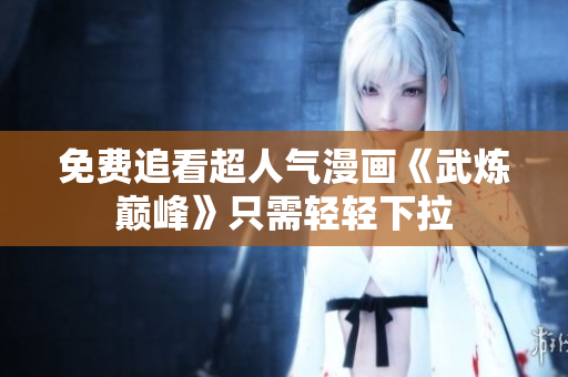 免费追看超人气漫画《武炼巅峰》只需轻轻下拉