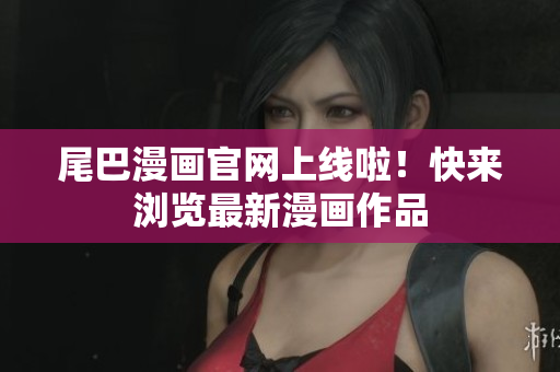 尾巴漫画官网上线啦！快来浏览最新漫画作品