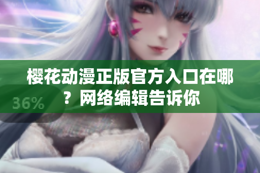 樱花动漫正版官方入口在哪？网络编辑告诉你