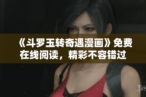 《斗罗玉转奇遇漫画》免费在线阅读，精彩不容错过