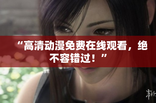 “高清动漫免费在线观看，绝不容错过！”