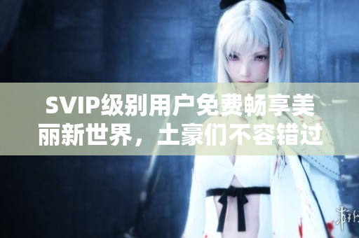 SVIP级别用户免费畅享美丽新世界，土豪们不容错过！