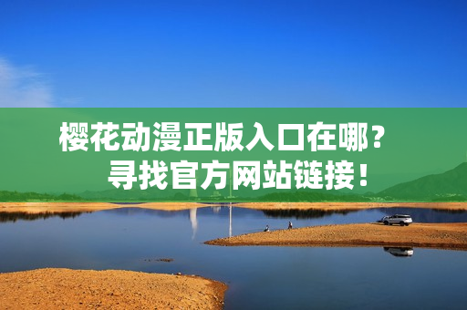 樱花动漫正版入口在哪？  寻找官方网站链接！