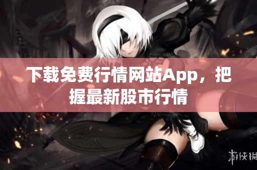 下载免费行情网站App，把握最新股市行情